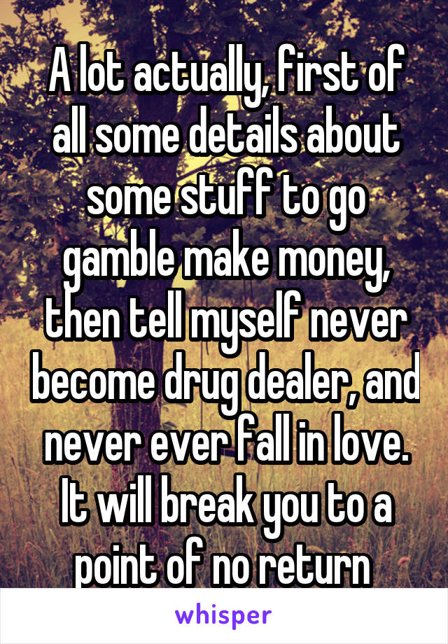 A lot actually, first of all some details about some stuff to go gamble make money, then tell myself never become drug dealer, and never ever fall in love. It will break you to a point of no return 