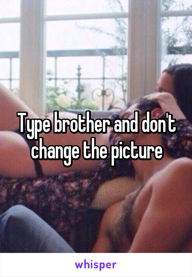 Type brother and don't change the picture