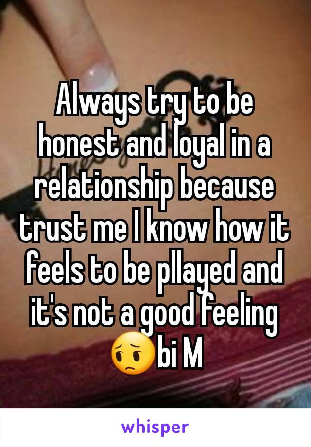 Always try to be honest and loyal in a relationship because trust me I know how it feels to be pllayed and it's not a good feeling 😔bi M