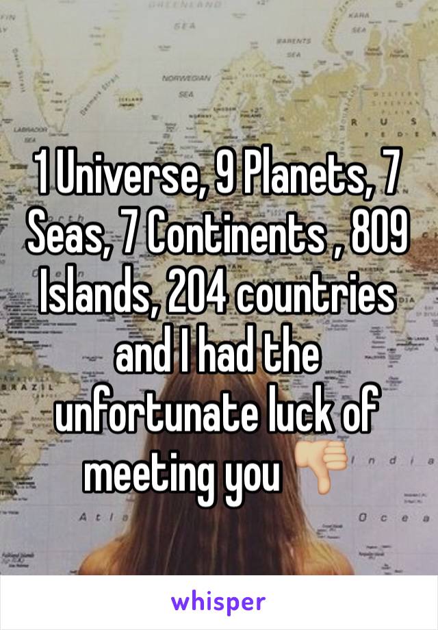 1 Universe, 9 Planets, 7 Seas, 7 Continents , 809 Islands, 204 countries and I had the unfortunate luck of meeting you 👎🏼