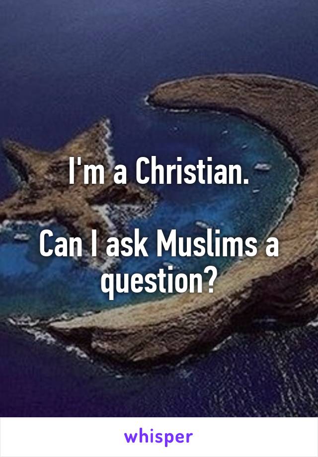 I'm a Christian.

Can I ask Muslims a question?