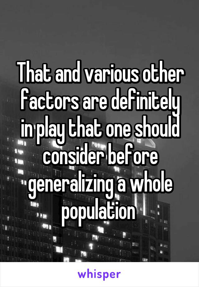 That and various other factors are definitely in play that one should consider before generalizing a whole population 