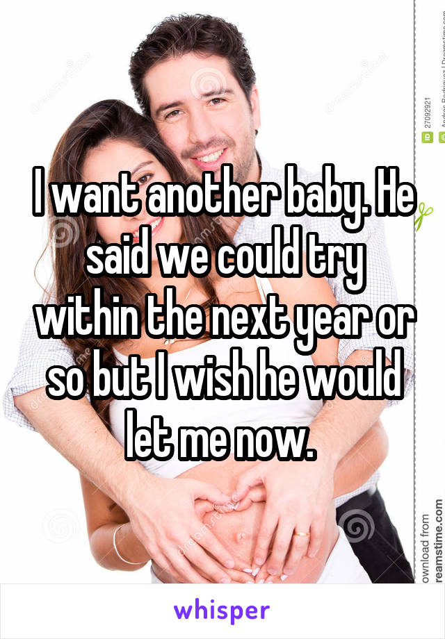 I want another baby. He said we could try within the next year or so but I wish he would let me now. 