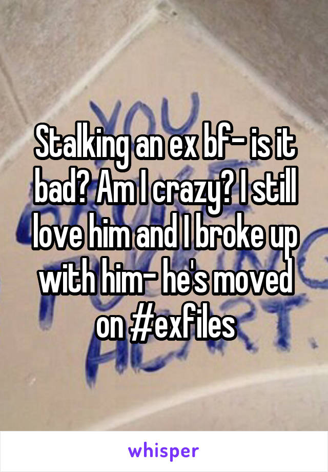 Stalking an ex bf- is it bad? Am I crazy? I still love him and I broke up with him- he's moved on #exfiles