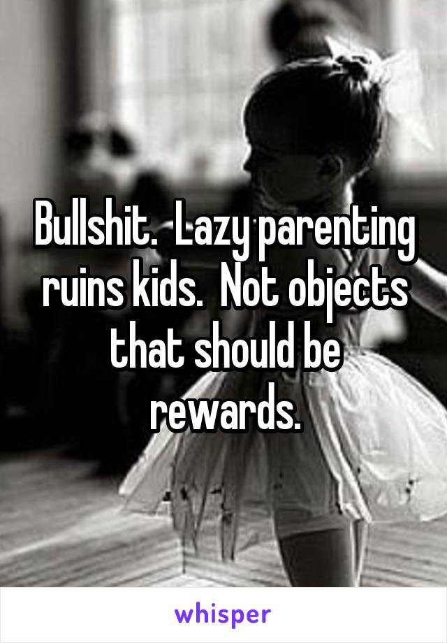 Bullshit.  Lazy parenting ruins kids.  Not objects that should be rewards.