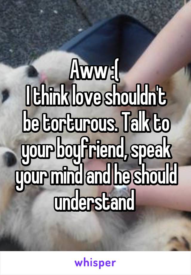 Aww :( 
I think love shouldn't be torturous. Talk to your boyfriend, speak your mind and he should understand 