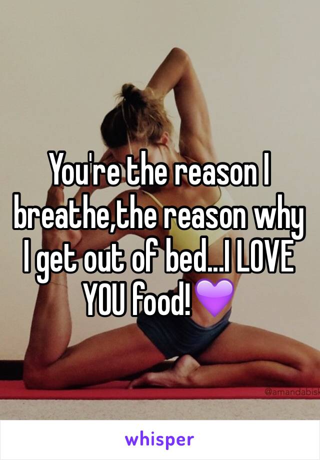 You're the reason I breathe,the reason why I get out of bed...I LOVE YOU food!💜