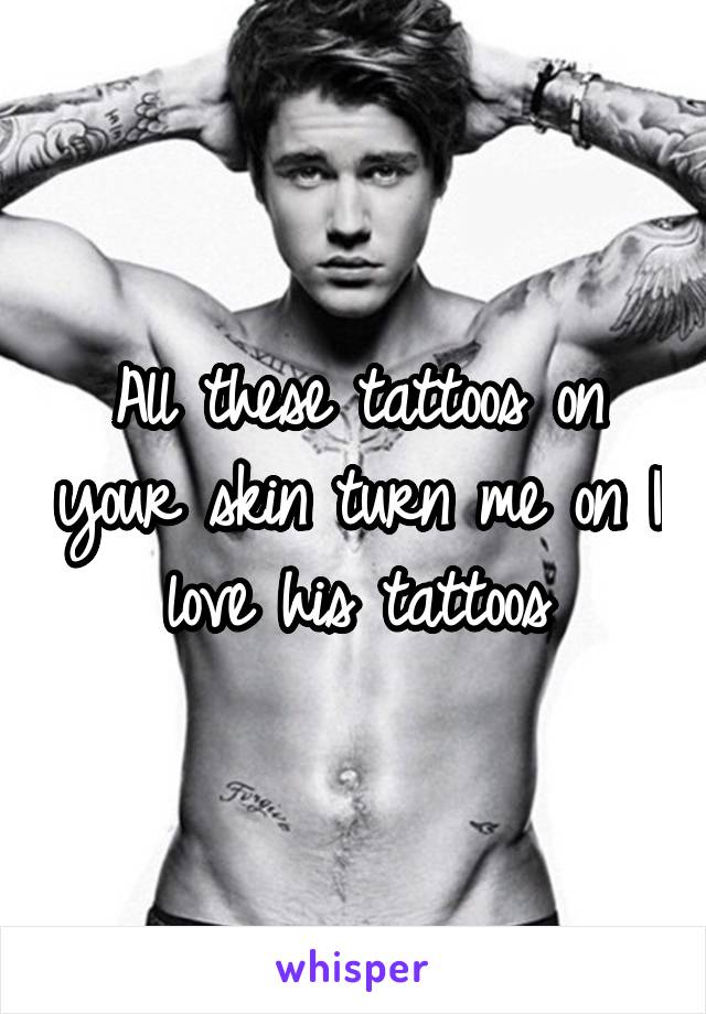 All these tattoos on your skin turn me on I love his tattoos