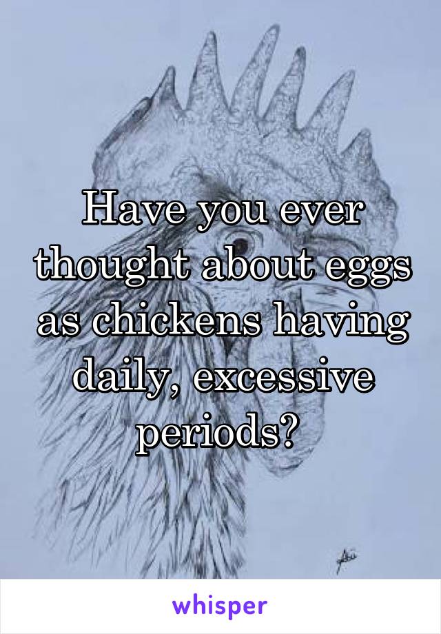 Have you ever thought about eggs as chickens having daily, excessive periods? 