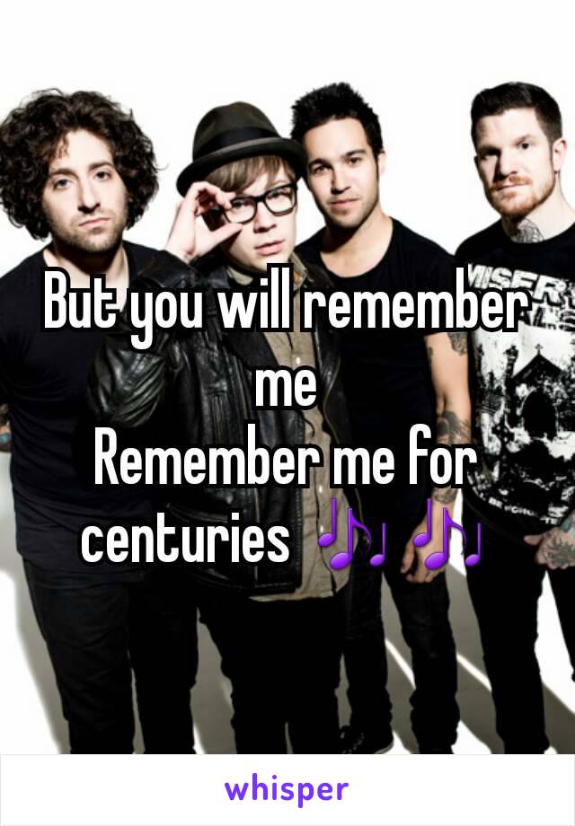 But you will remember me
Remember me for centuries 🎶🎶