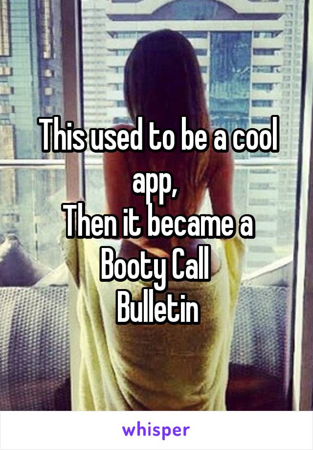 This used to be a cool app, 
Then it became a
Booty Call 
Bulletin