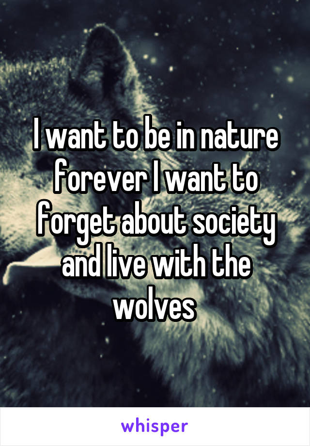 I want to be in nature forever I want to forget about society and live with the wolves 