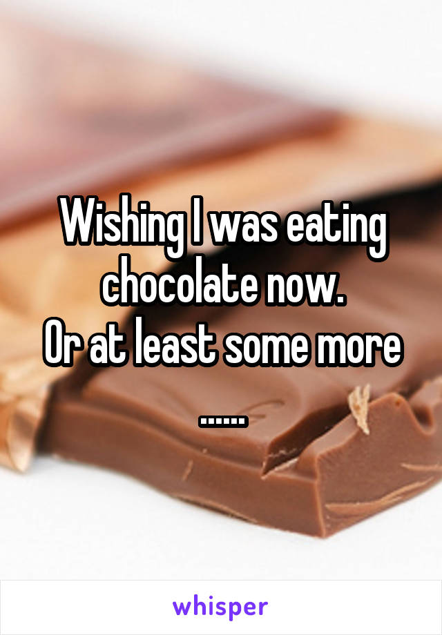 Wishing I was eating chocolate now.
Or at least some more ......