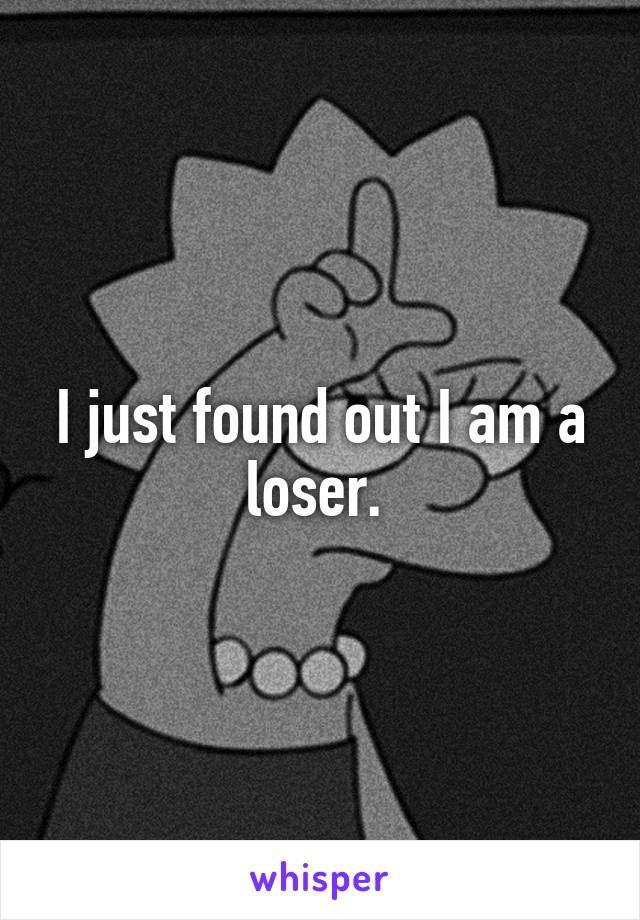 I just found out I am a loser. 