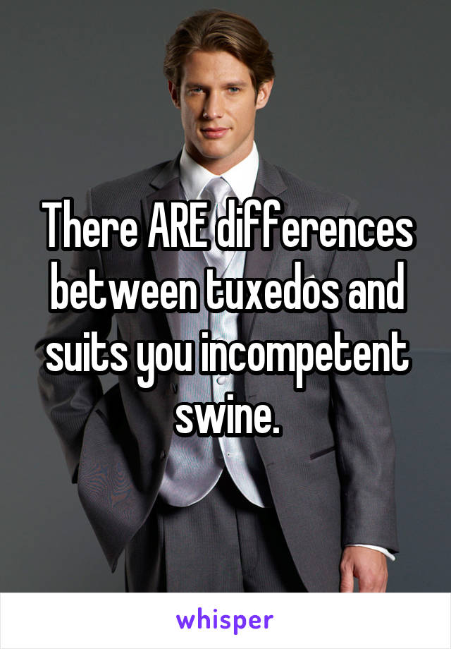 There ARE differences between tuxedos and suits you incompetent swine.