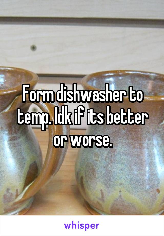 Form dishwasher to temp. Idk if its better or worse.