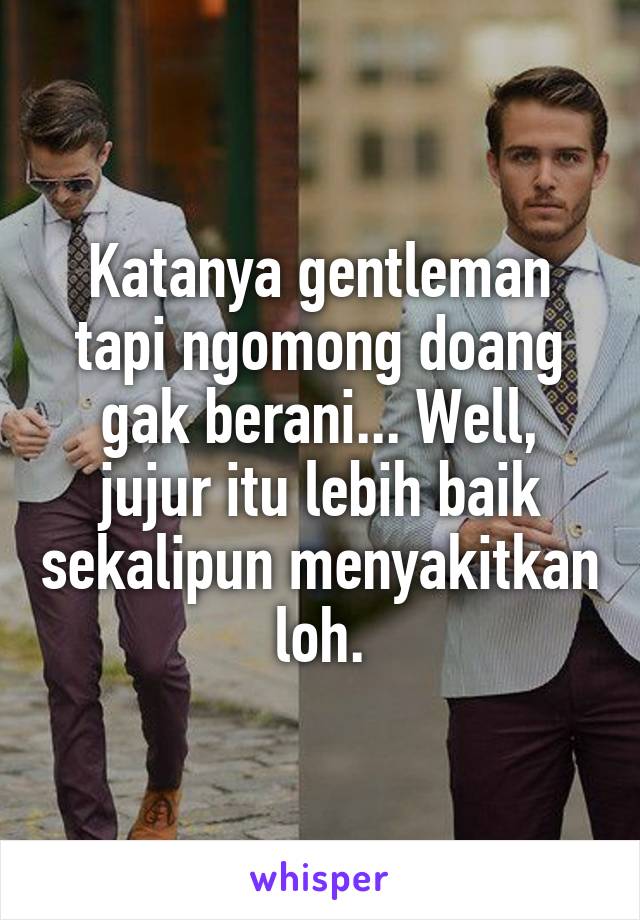 Katanya gentleman tapi ngomong doang gak berani... Well, jujur itu lebih baik sekalipun menyakitkan loh.