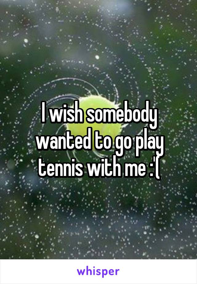 I wish somebody wanted to go play tennis with me :'(