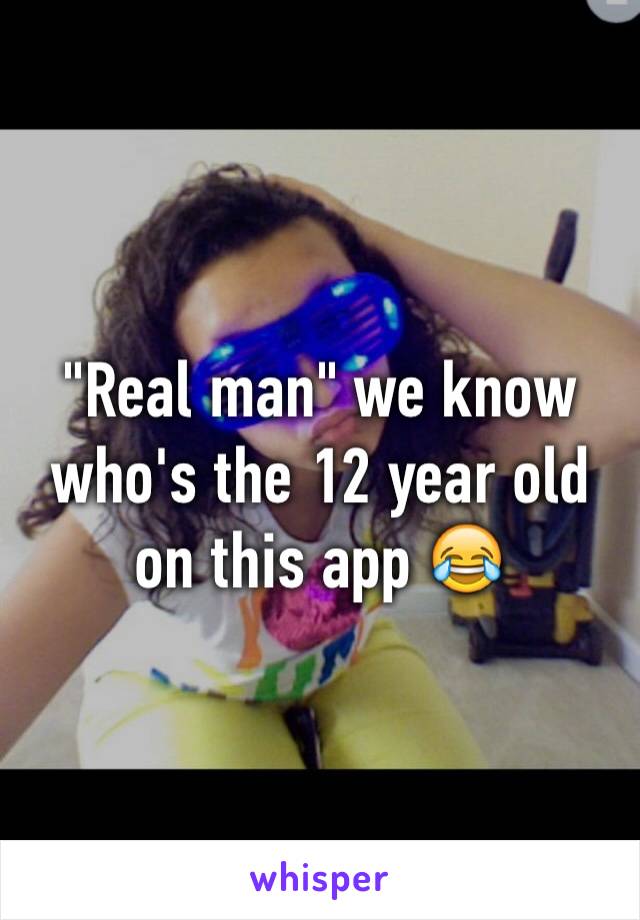 "Real man" we know who's the 12 year old on this app 😂