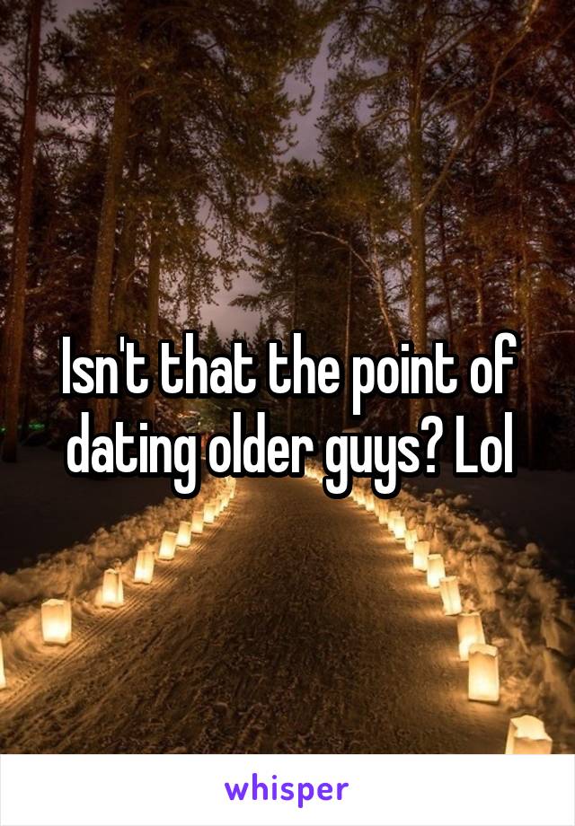 Isn't that the point of dating older guys? Lol