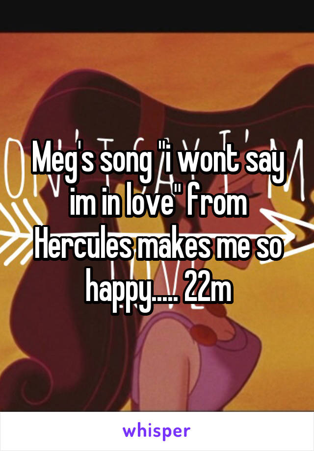 Meg's song "i wont say im in love" from Hercules makes me so happy..... 22m