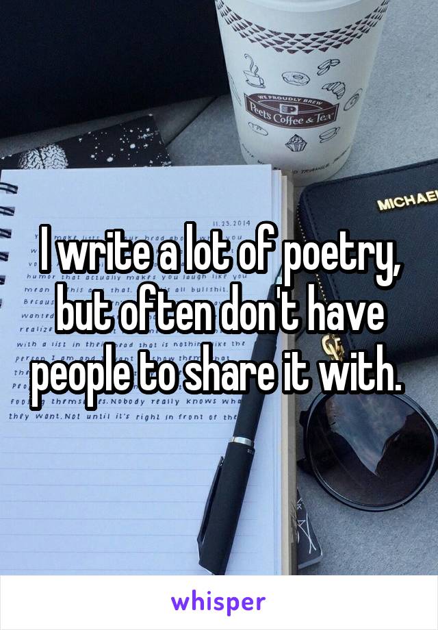 I write a lot of poetry, but often don't have people to share it with. 