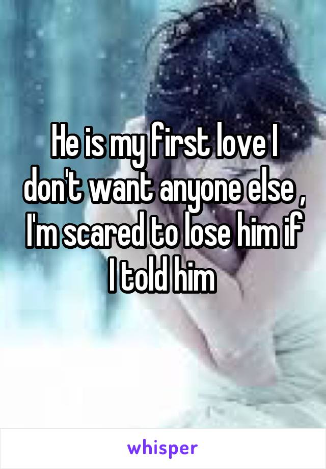 He is my first love I don't want anyone else , I'm scared to lose him if I told him 
