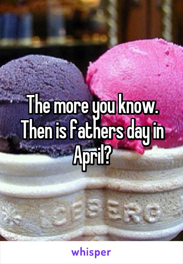 The more you know. Then is fathers day in April?