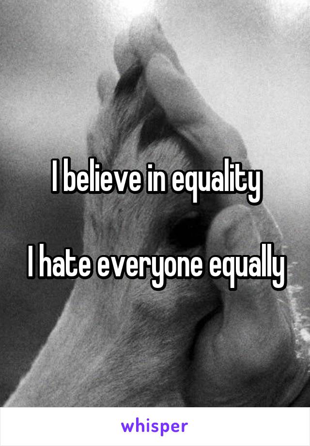 I believe in equality

I hate everyone equally