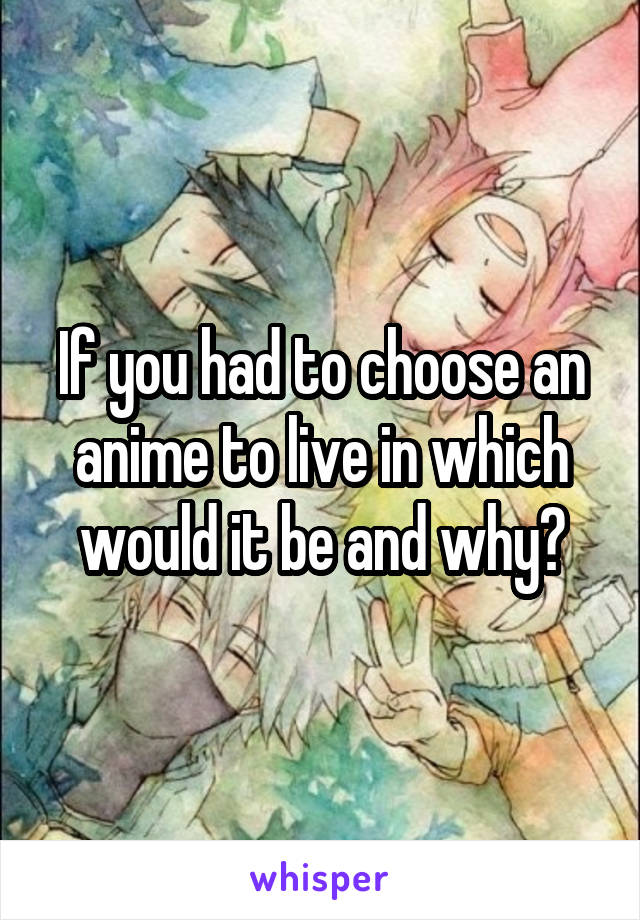 If you had to choose an anime to live in which would it be and why?