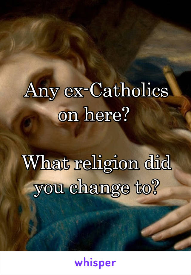 Any ex-Catholics on here? 

What religion did you change to?