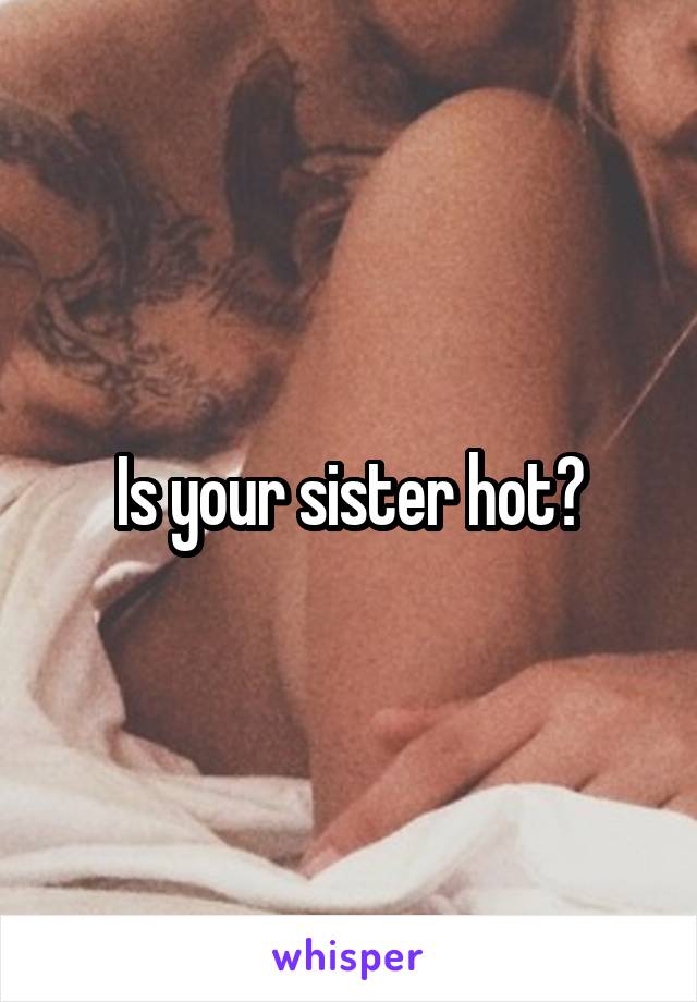 Is your sister hot?
