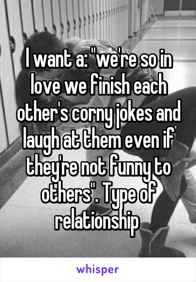 I want a: "we're so in love we finish each other's corny jokes and laugh at them even if they're not funny to others". Type of relationship 