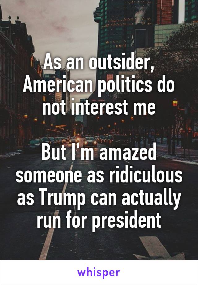 As an outsider, American politics do not interest me

But I'm amazed someone as ridiculous as Trump can actually run for president