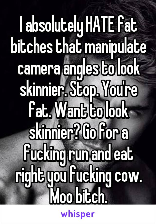 I absolutely HATE fat bitches that manipulate camera angles to look skinnier. Stop. You're fat. Want to look skinnier? Go for a fucking run and eat right you fucking cow. Moo bitch.