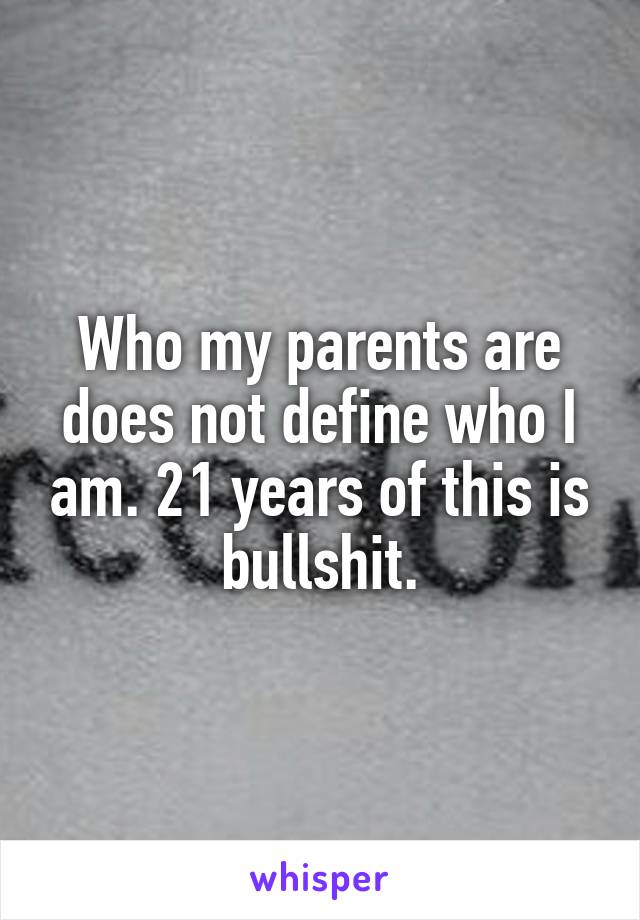 Who my parents are does not define who I am. 21 years of this is bullshit.