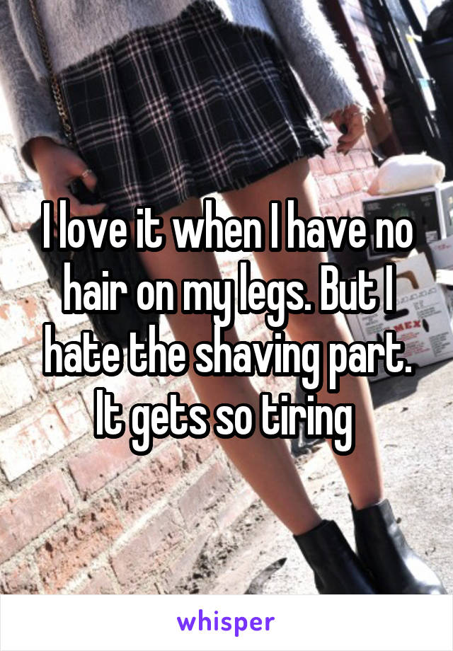 I love it when I have no hair on my legs. But I hate the shaving part. It gets so tiring 