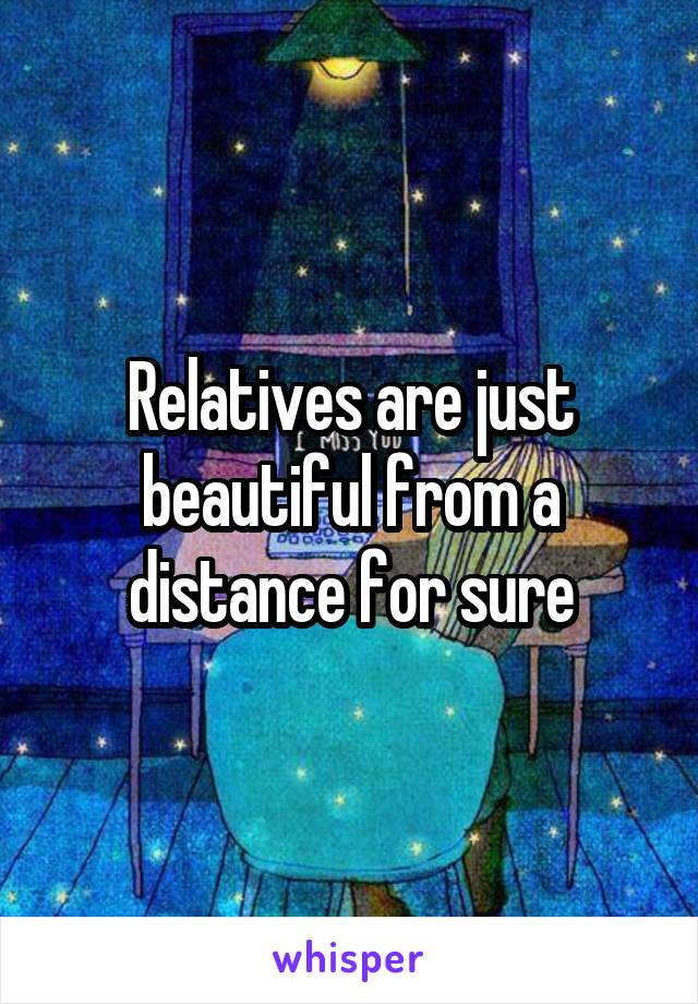 Relatives are just beautiful from a distance for sure