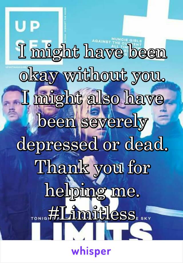 I might have been okay without you.
I might also have been severely depressed or dead.
Thank you for helping me.
#Limitless