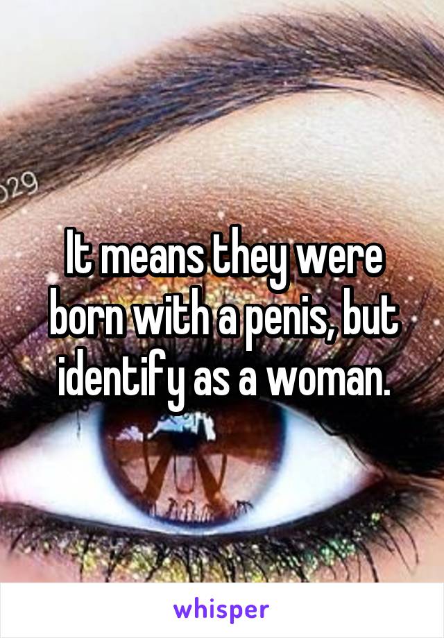 It means they were born with a penis, but identify as a woman.