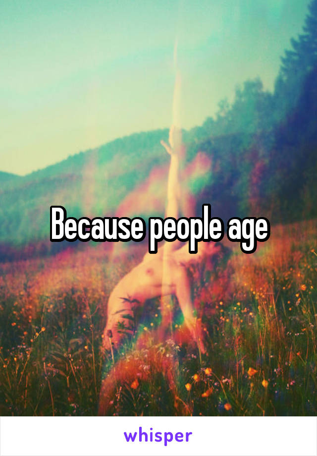 Because people age