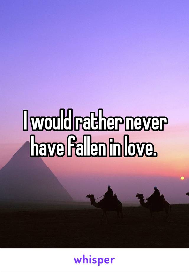 I would rather never have fallen in love. 