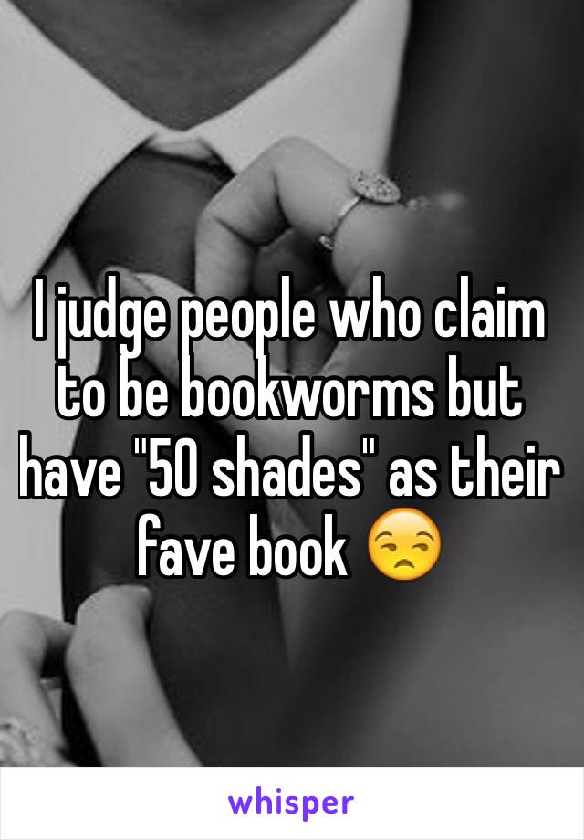 I judge people who claim to be bookworms but have "50 shades" as their fave book 😒