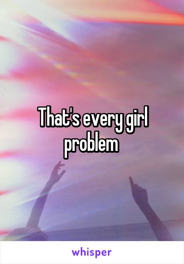 That's every girl problem 