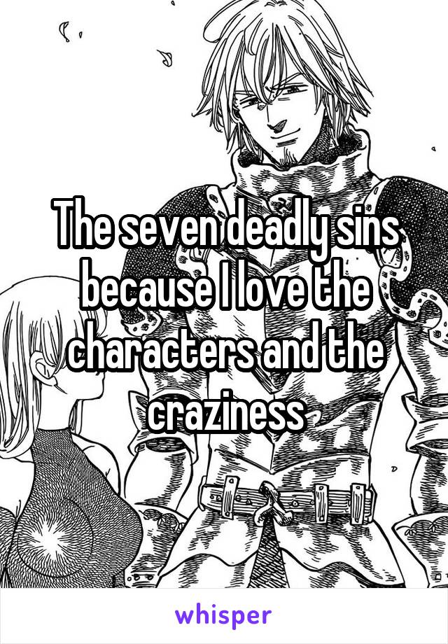 The seven deadly sins because I love the characters and the craziness