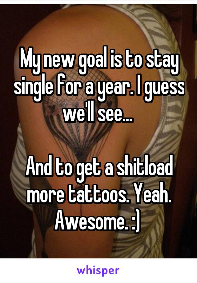 My new goal is to stay single for a year. I guess we'll see... 

And to get a shitload more tattoos. Yeah. Awesome. :) 