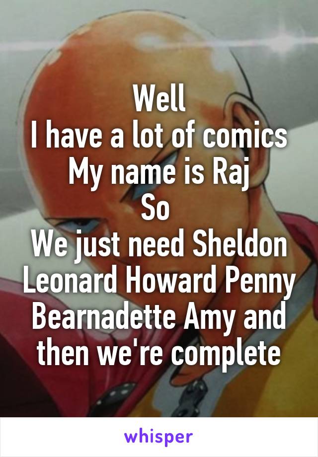 Well
I have a lot of comics
My name is Raj
So 
We just need Sheldon Leonard Howard Penny Bearnadette Amy and then we're complete