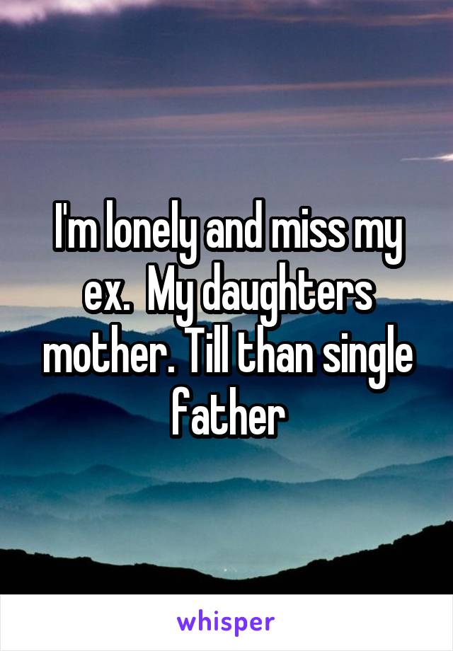 I'm lonely and miss my ex.  My daughters mother. Till than single father