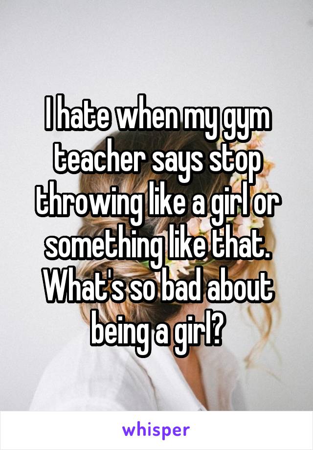 I hate when my gym teacher says stop throwing like a girl or something like that. What's so bad about being a girl?