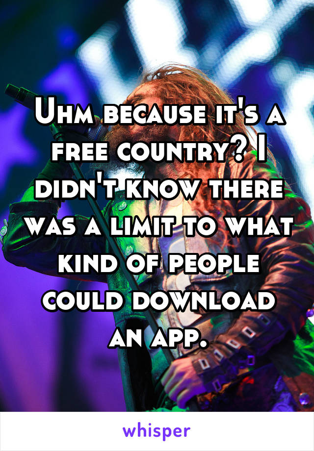 Uhm because it's a free country? I didn't know there was a limit to what kind of people could download an app.